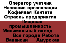 Оператор-учетчик › Название организации ­ Кофейная Кантата › Отрасль предприятия ­ Пищевая промышленность › Минимальный оклад ­ 60 000 - Все города Работа » Вакансии   . Амурская обл.,Архаринский р-н